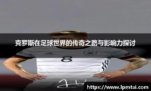 克罗斯在足球世界的传奇之路与影响力探讨