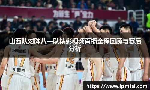 山西队对阵八一队精彩视频直播全程回顾与赛后分析